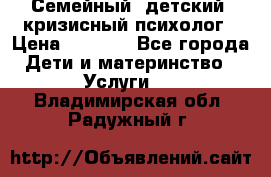 Семейный, детский, кризисный психолог › Цена ­ 2 000 - Все города Дети и материнство » Услуги   . Владимирская обл.,Радужный г.